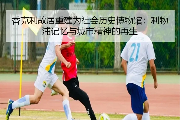 香克利故居重建为社会历史博物馆:利物浦记忆与城市精神的再生